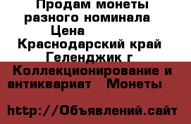 Продам монеты разного номинала › Цена ­ 2 500 - Краснодарский край, Геленджик г. Коллекционирование и антиквариат » Монеты   
